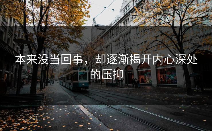 本来没当回事，却逐渐揭开内心深处的压抑