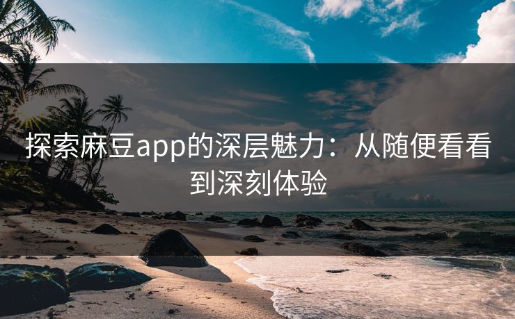 探索麻豆app的深层魅力：从随便看看到深刻体验