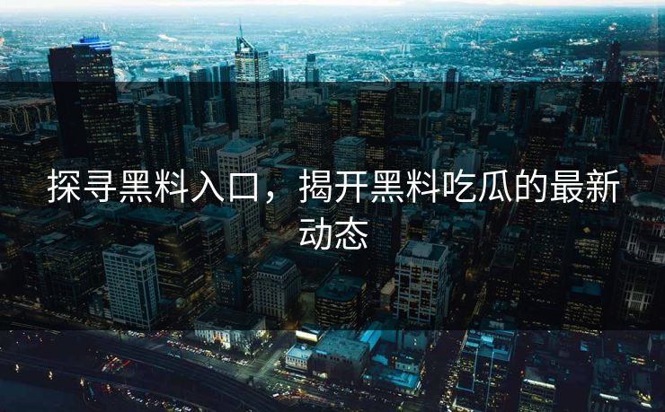 探寻黑料入口，揭开黑料吃瓜的最新动态