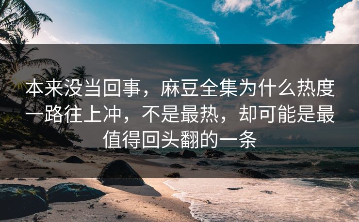 本来没当回事,麻豆全集为什么热度一路往上冲,不是最热,却可能是最值得回头翻的一条