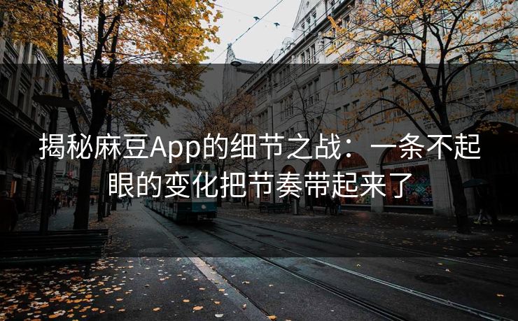 揭秘麻豆App的细节之战:一条不起眼的变化把节奏带起来了