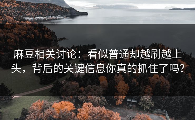 麻豆相关讨论:看似普通却越刷越上头,背后的关键信息你真的抓住了吗?