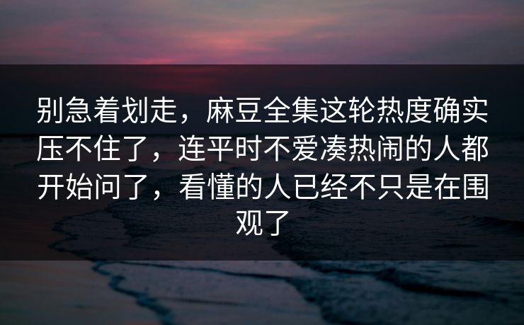 别急着划走，麻豆全集这轮热度确实压不住了，连平时不爱凑热闹的人都开始问了，看懂的人已经不只是在围观了