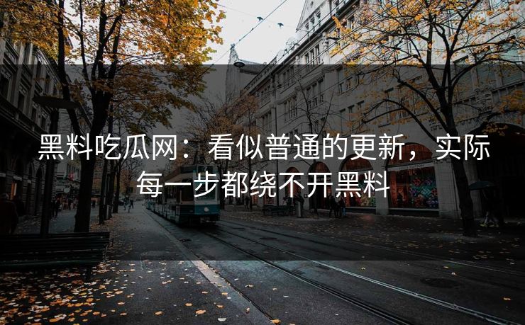 黑料吃瓜网：看似普通的更新，实际每一步都绕不开黑料