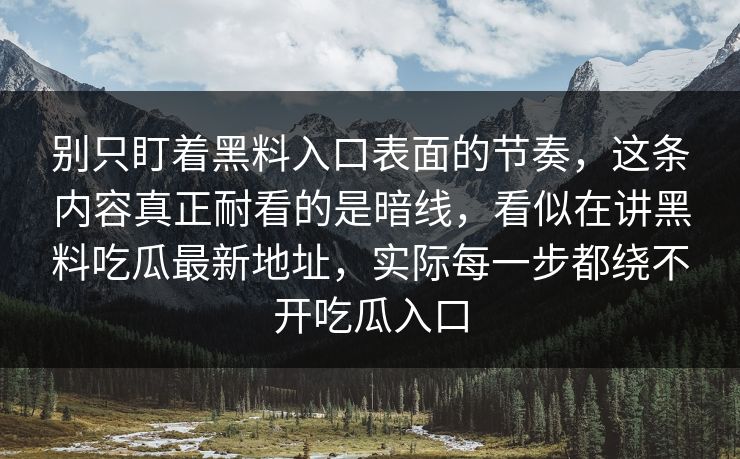 别只盯着黑料入口表面的节奏，这条内容真正耐看的是暗线，看似在讲黑料吃瓜最新地址，实际每一步都绕不开吃瓜入口