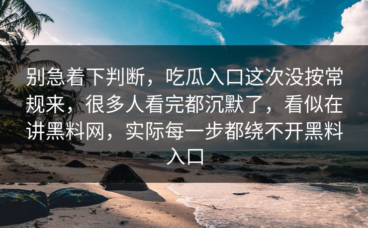 别急着下判断,吃瓜入口这次没按常规来,很多人看完都沉默了,看似在讲黑料网,实际每一步都绕不开黑料入口 别急着下判断,吃瓜入口这次没按常规来,很多人看完都沉默了,看似在讲黑料网,实际每一步都绕不开黑料入口