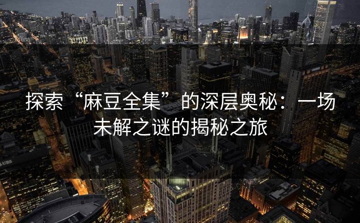 探索“麻豆全集”的深层奥秘：一场未解之谜的揭秘之旅