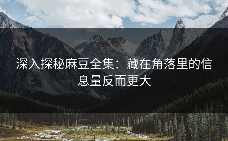 深入探秘麻豆全集:藏在角落里的信息量反而更大 深入探秘麻豆全集:藏在角落里的信息量反而更大