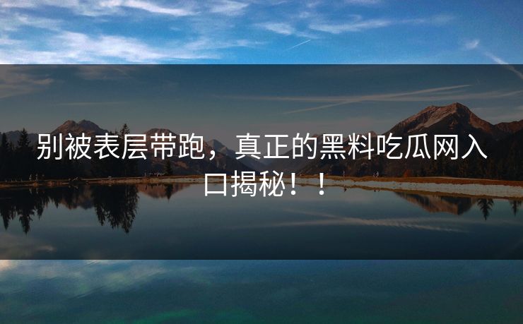 别被表层带跑,真正的黑料吃瓜网入口揭秘!! 别被表层带跑,真正的黑料吃瓜网入口揭秘!!