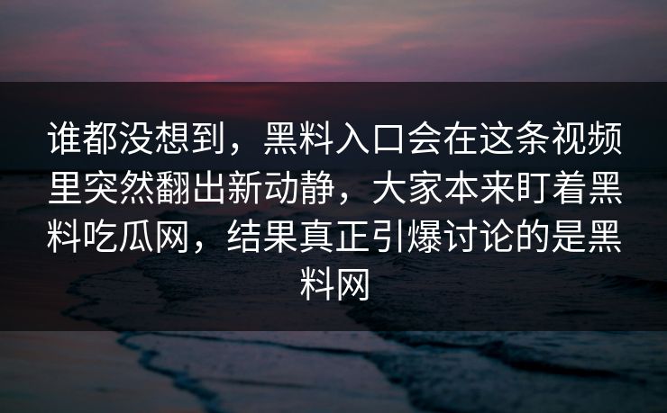 谁都没想到,黑料入口会在这条视频里突然翻出新动静,大家本来盯着黑料吃瓜网,结果真正引爆讨论的是黑料网 谁都没想到,黑料入口会在这条视频里突然翻出新动静,大家本来盯着黑料吃瓜网,结果真正引爆讨论的是黑料网